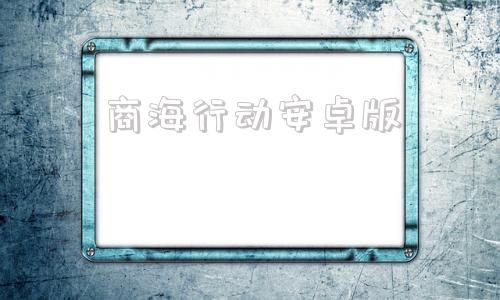 商海行动安卓版安卓应用商店app下载